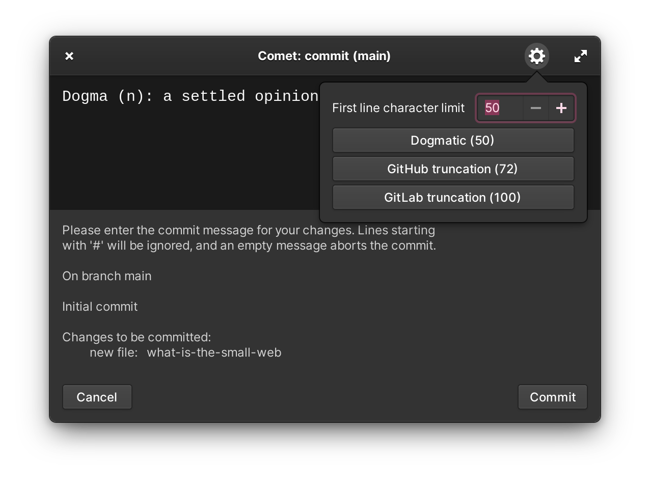 Screenshot of the editor with the Settings Menu open. A numeric stepper control inside it with the label “First line character limit” is set to 50. Underneath it, there are three buttons, labelled “Dogmatic (50)”, “GitHub truncation (72)”, and “GitLab truncation (100)”. In the editor, the message, partly obscured by the Settings Menu, reads “Dogma (n): A settled opinion”. The Git comment for an initial commit with a new file called a.txt to be committed is displayed in a separate area. There is a Cancel and Commit button on the window.